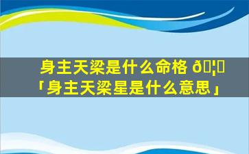 身主天梁是什么命格 🦅 「身主天梁星是什么意思」